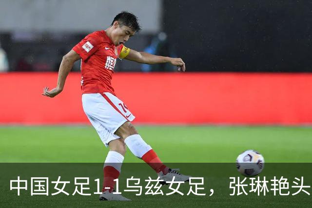 中国女足1-1乌兹女足，张琳艳头球扳平，王霜远射中框